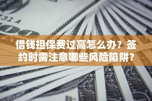 济南借钱担保费过高怎么办？签约时需注意哪些风险陷阱？
