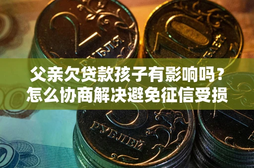 济南父亲欠贷款孩子有影响吗？怎么协商解决避免征信受损？