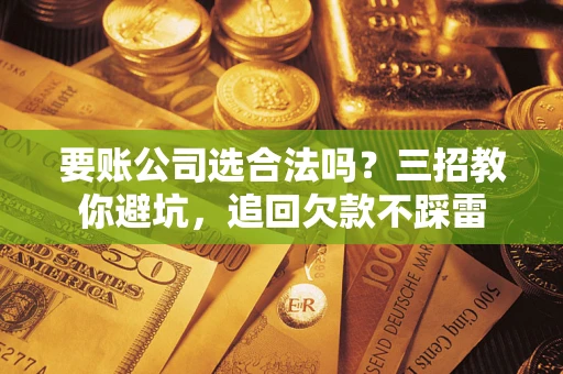 济南要账公司选合法吗？三招教你避坑，追回欠款不踩雷