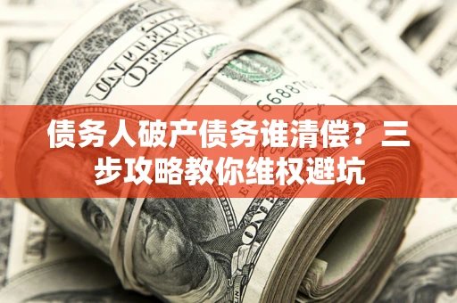 济南债务人破产债务谁清偿?三步攻略教你维权避坑 济南债务人破产债务谁清偿?三步攻略教你维权避坑