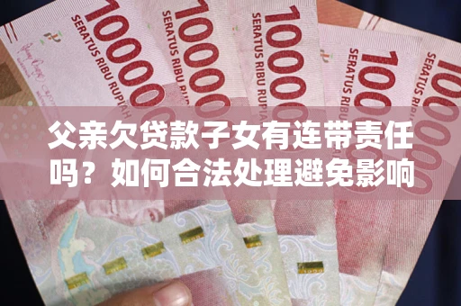 济南父亲欠贷款子女有连带责任吗？如何合法处理避免影响？