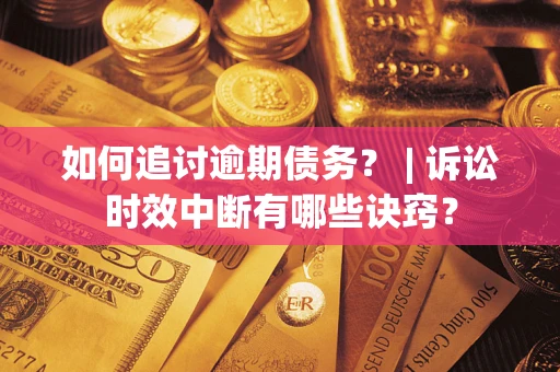 济南如何追讨逾期债务？ | 诉讼时效中断有哪些诀窍？