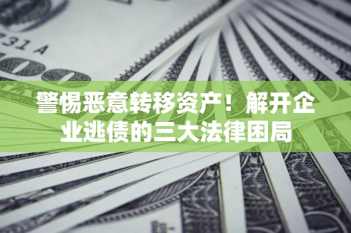 济南警惕恶意转移资产！解开企业逃债的三大法律困局