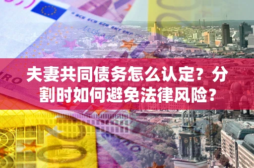 济南夫妻共同债务怎么认定？分割时如何避免法律风险？