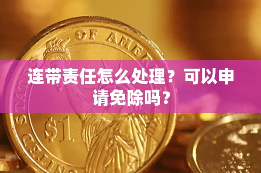 济南连带责任怎么处理？可以申请免除吗？