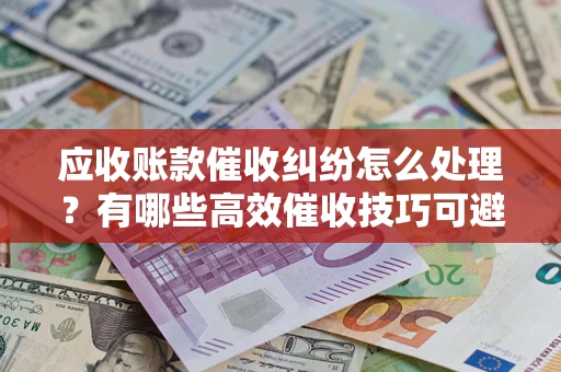 济南应收账款催收纠纷怎么处理？有哪些高效催收技巧可避免坏账？