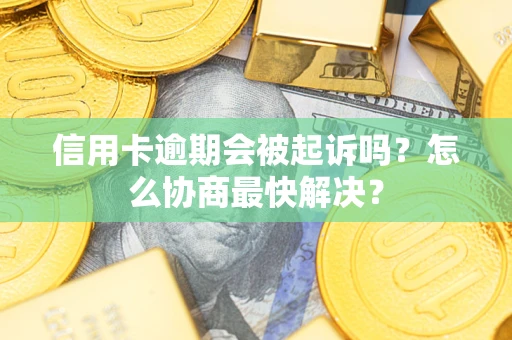 济南信用卡逾期会被起诉吗？怎么协商最快解决？