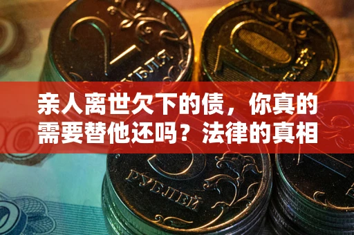 济南亲人离世欠下的债，你真的需要替他还吗？法律的真相或许与你想的不一样