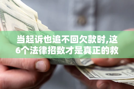 济南当起诉也追不回欠款时,这6个法律招数才是真正的救命稻草