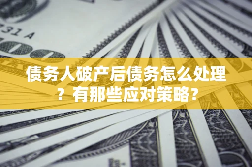 济南债务人破产后债务怎么处理？有那些应对策略？