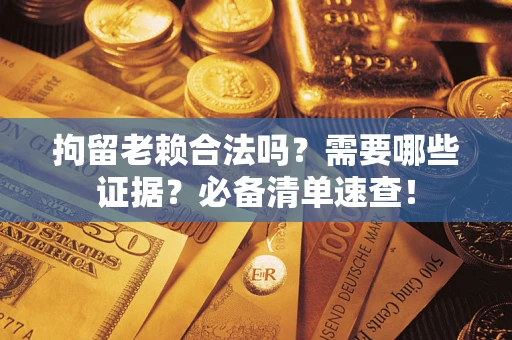济南拘留老赖合法吗？需要哪些证据？必备清单速查！