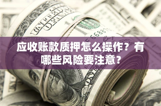 济南应收账款质押怎么操作？有哪些风险要注意？