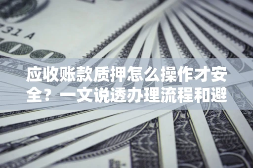 济南应收账款质押怎么操作才安全？一文说透办理流程和避险绝招